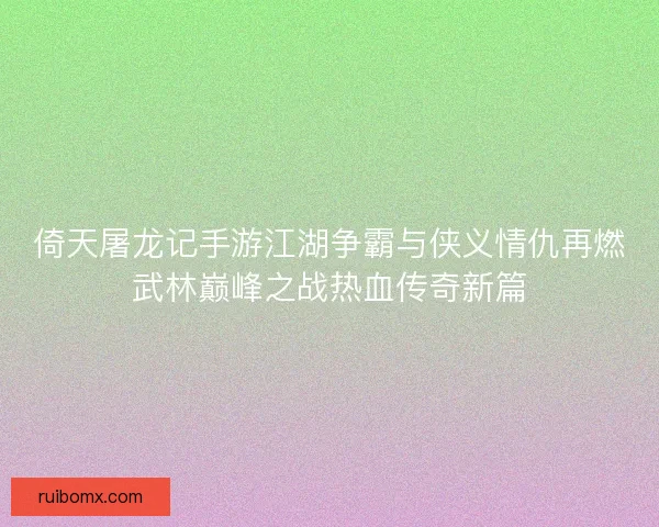倚天屠龙记手游江湖争霸与侠义情仇再燃武林巅峰之战热血传奇新篇
