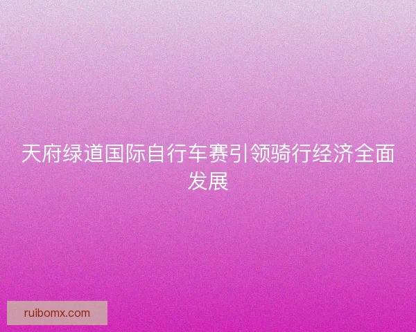 天府绿道国际自行车赛引领骑行经济全面发展
