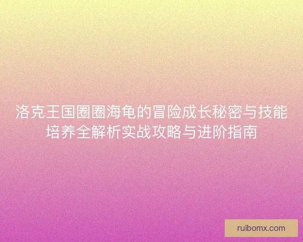 洛克王国圈圈海龟的冒险成长秘密与技能培养全解析实战攻略与进阶指南