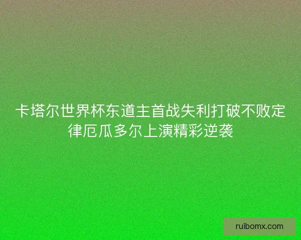 卡塔尔世界杯东道主首战失利打破不败定律厄瓜多尔上演精彩逆袭