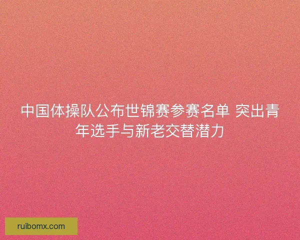中国体操队公布世锦赛参赛名单 突出青年选手与新老交替潜力