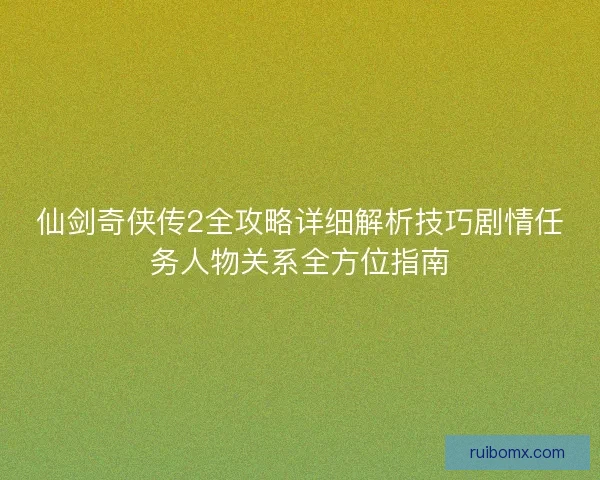 仙剑奇侠传2全攻略详细解析技巧剧情任务人物关系全方位指南