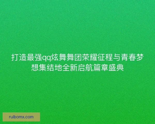 打造最强qq炫舞舞团荣耀征程与青春梦想集结地全新启航篇章盛典