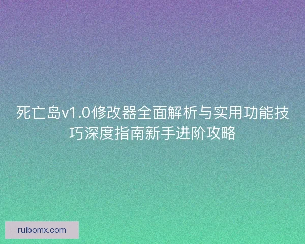 死亡岛v1.0修改器全面解析与实用功能技巧深度指南新手进阶攻略