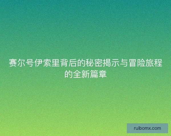 赛尔号伊索里背后的秘密揭示与冒险旅程的全新篇章