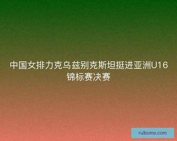 中国女排力克乌兹别克斯坦挺进亚洲U16锦标赛决赛
