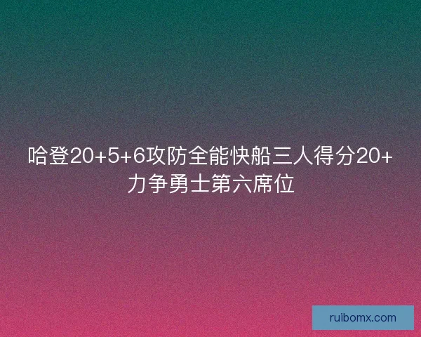 哈登20+5+6攻防全能快船三人得分20+力争勇士第六席位