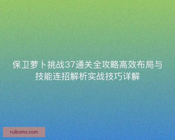 保卫萝卜挑战37通关全攻略高效布局与技能连招解析实战技巧详解
